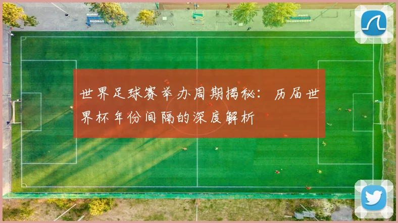 世界足球赛举办周期揭秘：历届世界杯年份间隔的深度解析