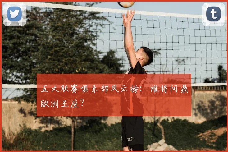 五大联赛俱乐部风云榜：谁将问鼎欧洲王座？