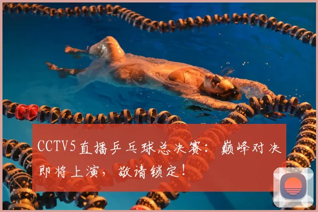 CCTV5直播乒乓球总决赛：巅峰对决即将上演，敬请锁定！