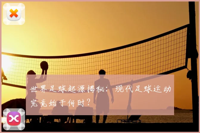 世界足球起源揭秘：现代足球运动究竟始于何时？