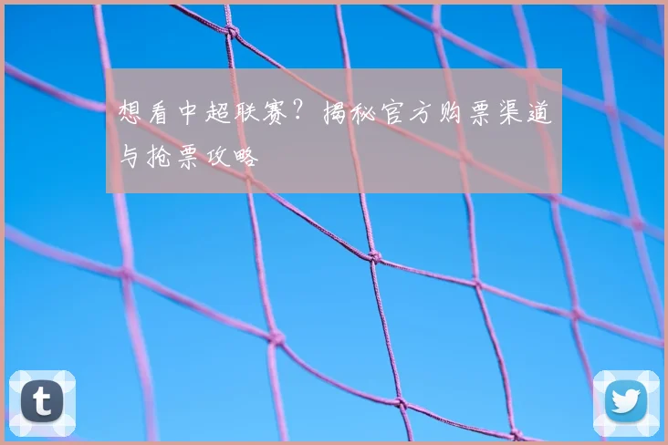 想看中超联赛？揭秘官方购票渠道与抢票攻略
