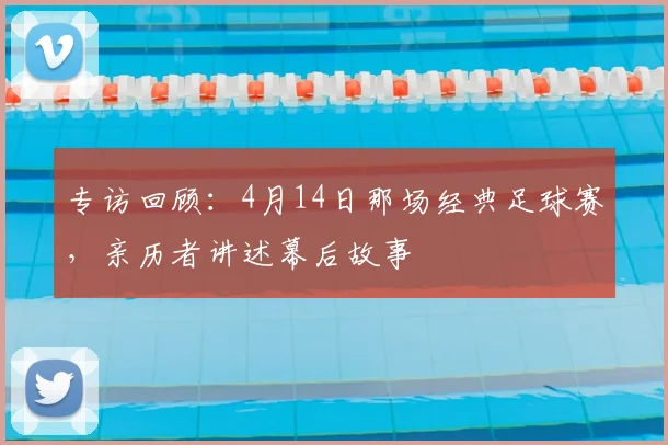 专访回顾:4月14日那场经典足球赛,亲历者讲述幕后故事