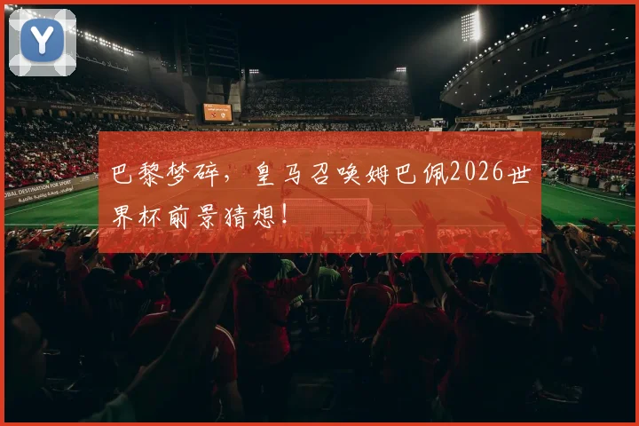 巴黎梦碎，皇马召唤姆巴佩2026世界杯前景猜想！