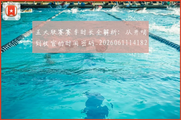五大联赛赛季时长全解析：从开哨到收官的时间密码_20260611141820