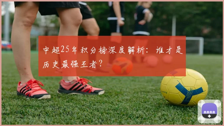 中超25年积分榜深度解析：谁才是历史最强王者？