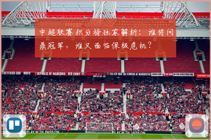中超联赛积分榜独家解析：谁将问鼎冠军，谁又面临保级危机？