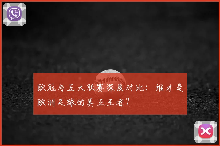欧冠与五大联赛深度对比：谁才是欧洲足球的真正王者？