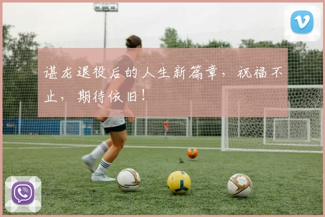 谌龙退役后的人生新篇章，祝福不止，期待依旧！