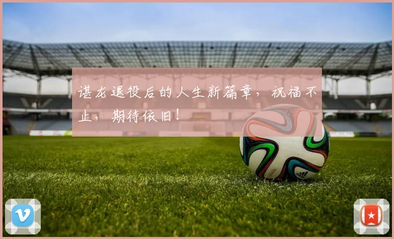 谌龙退役后的人生新篇章,祝福不止,期待依旧!