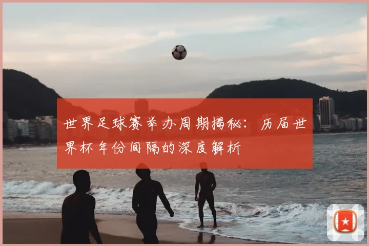 世界足球赛举办周期揭秘:历届世界杯年份间隔的深度解析