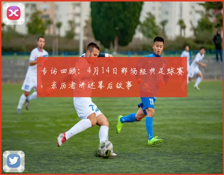 专访回顾：4月14日那场经典足球赛，亲历者讲述幕后故事