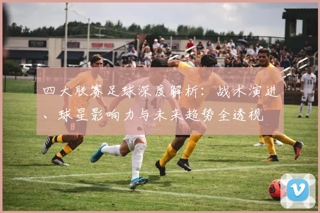 四大联赛足球深度解析:战术演进、球星影响力与未来趋势全透视