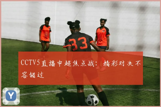 CCTV5直播中超焦点战：精彩对决不容错过