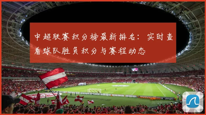 中超联赛积分榜最新排名：实时查看球队胜负积分与赛程动态