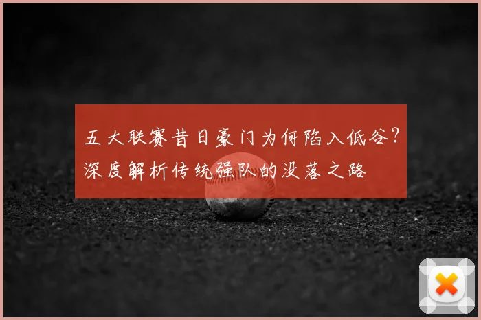 五大联赛昔日豪门为何陷入低谷?深度解析传统强队的没落之路