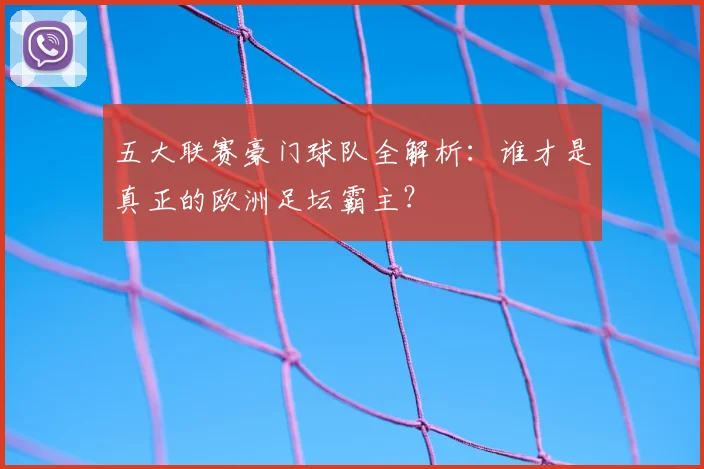 五大联赛豪门球队全解析:谁才是真正的欧洲足坛霸主?