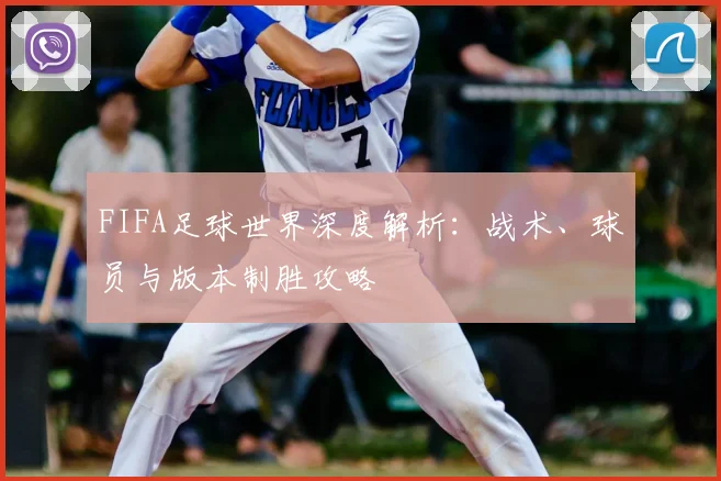 FIFA足球世界深度解析：战术、球员与版本制胜攻略