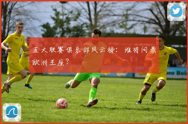 五大联赛俱乐部风云榜:谁将问鼎欧洲王座?